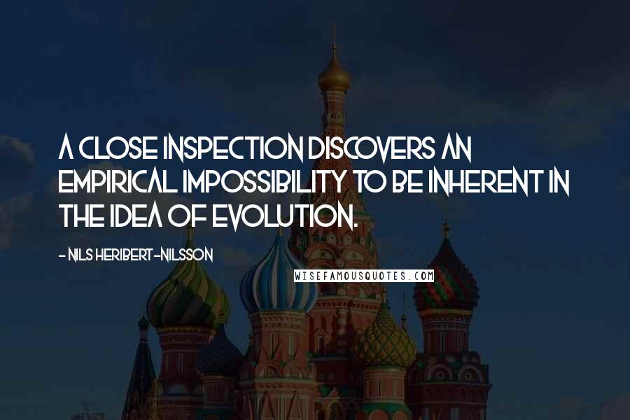 Nils Heribert-Nilsson Quotes: A close inspection discovers an empirical impossibility to be inherent in the idea of evolution.