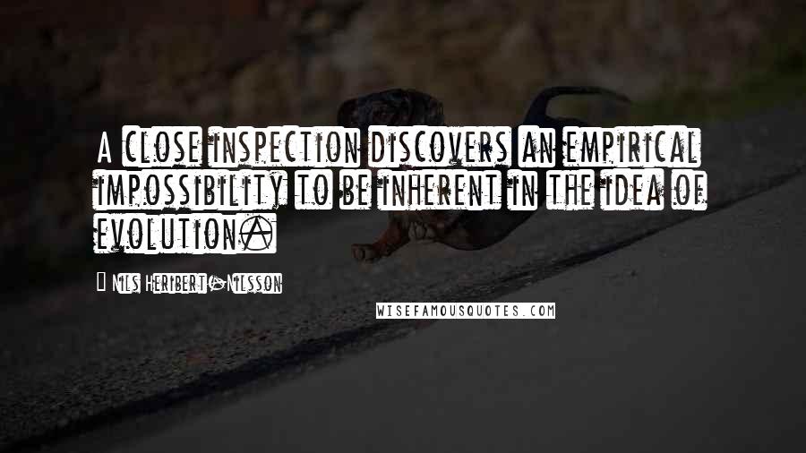 Nils Heribert-Nilsson Quotes: A close inspection discovers an empirical impossibility to be inherent in the idea of evolution.