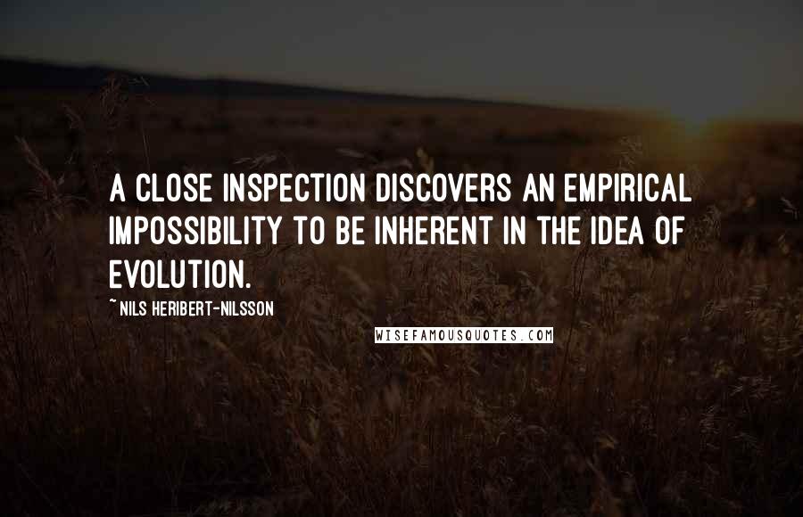 Nils Heribert-Nilsson Quotes: A close inspection discovers an empirical impossibility to be inherent in the idea of evolution.