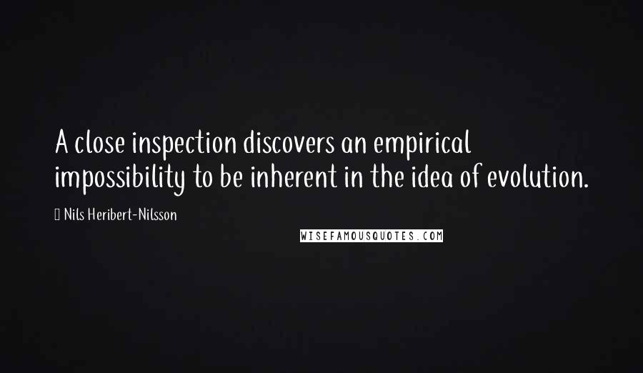 Nils Heribert-Nilsson Quotes: A close inspection discovers an empirical impossibility to be inherent in the idea of evolution.