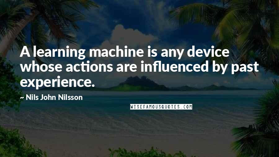 Nils John Nilsson Quotes: A learning machine is any device whose actions are influenced by past experience.