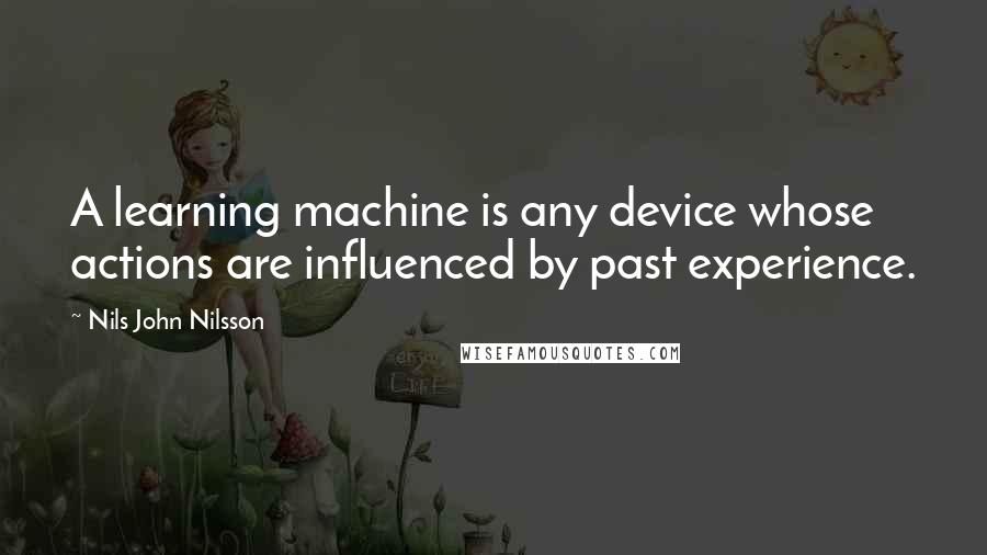 Nils John Nilsson Quotes: A learning machine is any device whose actions are influenced by past experience.