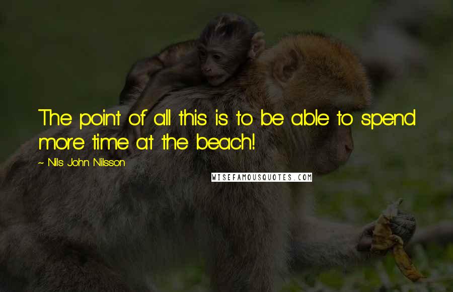 Nils John Nilsson Quotes: The point of all this is to be able to spend more time at the beach!