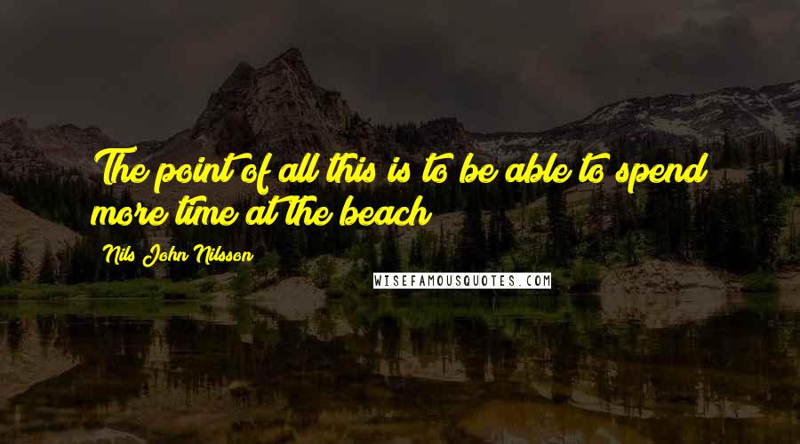 Nils John Nilsson Quotes: The point of all this is to be able to spend more time at the beach!