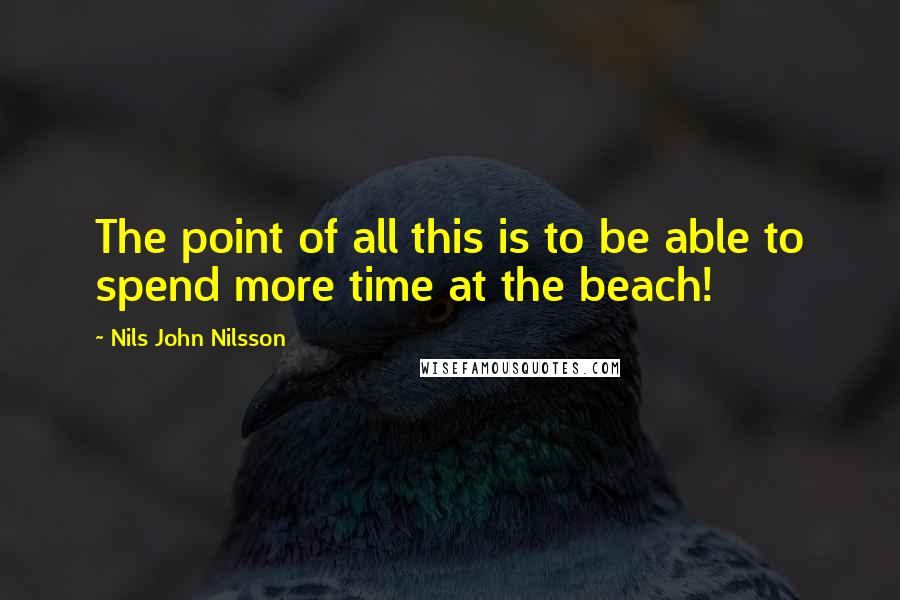 Nils John Nilsson Quotes: The point of all this is to be able to spend more time at the beach!