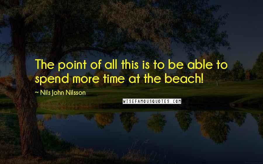 Nils John Nilsson Quotes: The point of all this is to be able to spend more time at the beach!