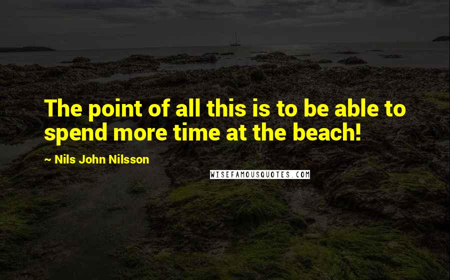 Nils John Nilsson Quotes: The point of all this is to be able to spend more time at the beach!