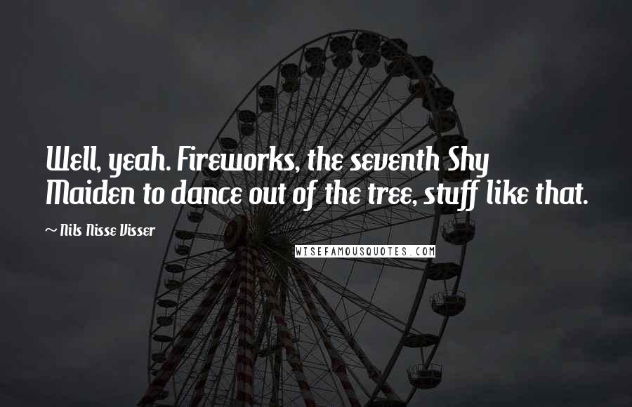 Nils Nisse Visser Quotes: Well, yeah. Fireworks, the seventh Shy Maiden to dance out of the tree, stuff like that.