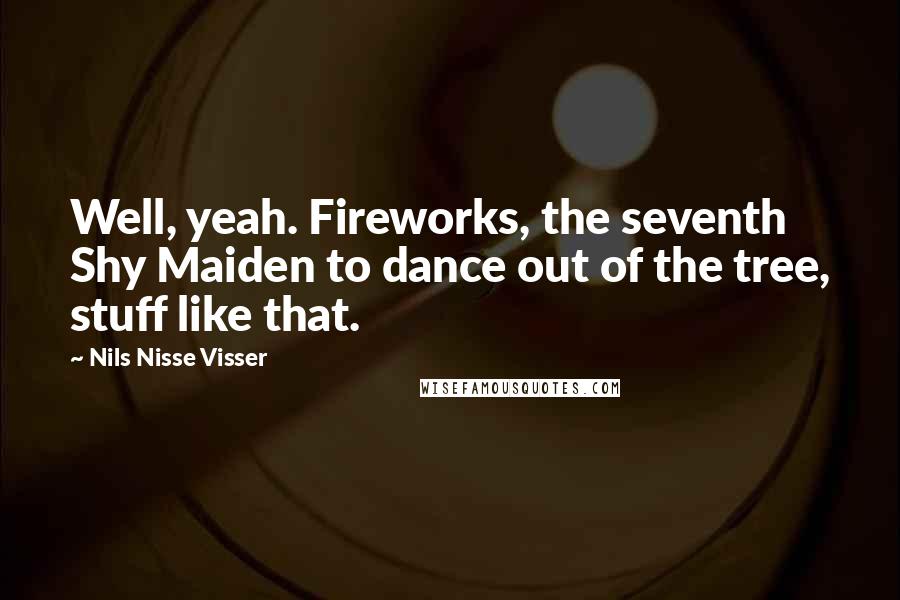 Nils Nisse Visser Quotes: Well, yeah. Fireworks, the seventh Shy Maiden to dance out of the tree, stuff like that.