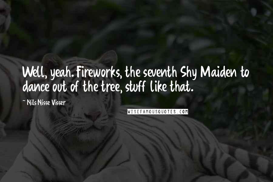 Nils Nisse Visser Quotes: Well, yeah. Fireworks, the seventh Shy Maiden to dance out of the tree, stuff like that.