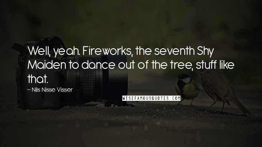 Nils Nisse Visser Quotes: Well, yeah. Fireworks, the seventh Shy Maiden to dance out of the tree, stuff like that.