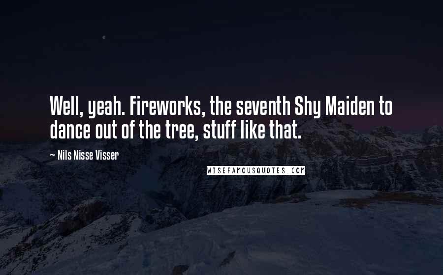 Nils Nisse Visser Quotes: Well, yeah. Fireworks, the seventh Shy Maiden to dance out of the tree, stuff like that.