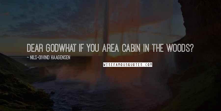 Nils-Oivind Haagensen Quotes: Dear godwhat if you area cabin in the woods?