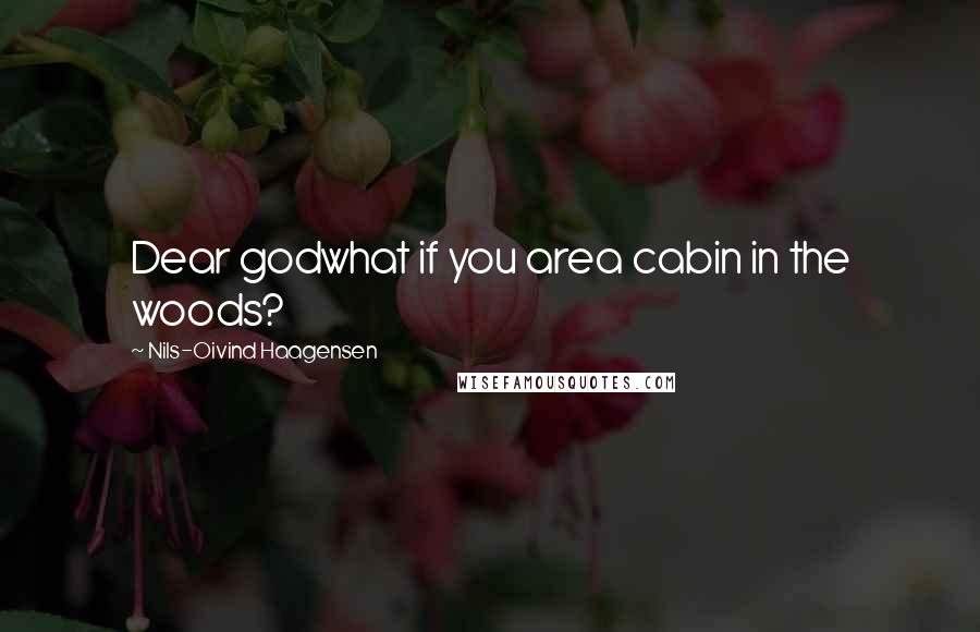 Nils-Oivind Haagensen Quotes: Dear godwhat if you area cabin in the woods?