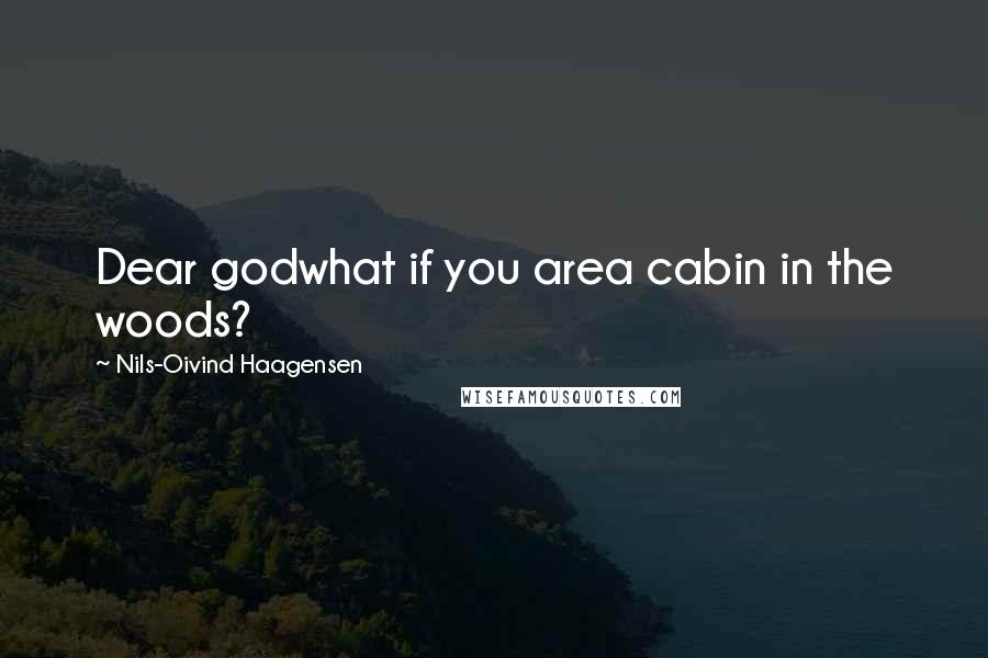 Nils-Oivind Haagensen Quotes: Dear godwhat if you area cabin in the woods?