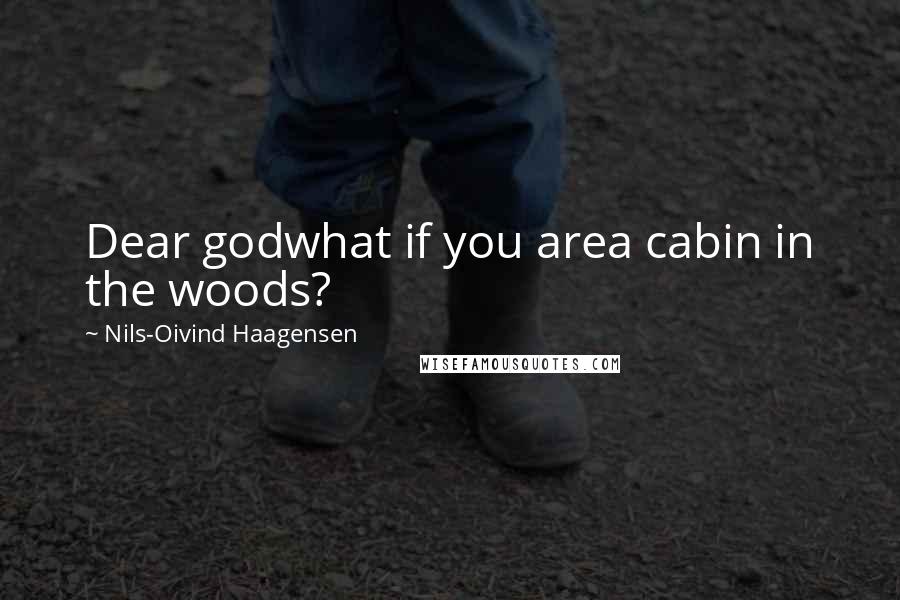 Nils-Oivind Haagensen Quotes: Dear godwhat if you area cabin in the woods?