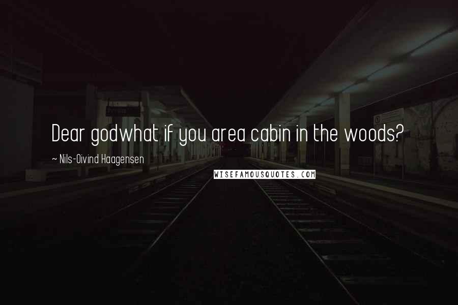 Nils-Oivind Haagensen Quotes: Dear godwhat if you area cabin in the woods?