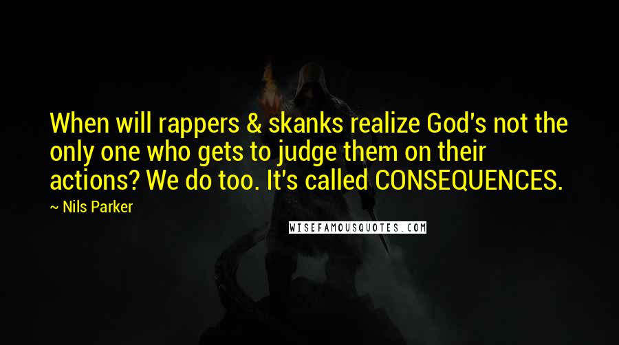 Nils Parker Quotes: When will rappers & skanks realize God's not the only one who gets to judge them on their actions? We do too. It's called CONSEQUENCES.