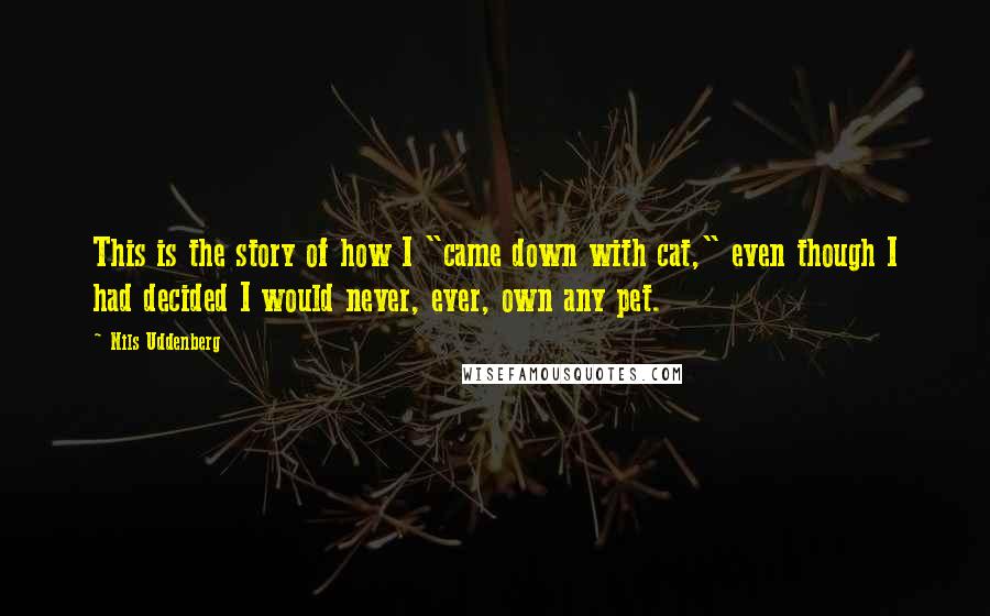 Nils Uddenberg Quotes: This is the story of how I "came down with cat," even though I had decided I would never, ever, own any pet.