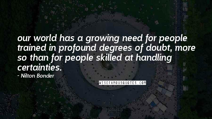 Nilton Bonder Quotes: our world has a growing need for people trained in profound degrees of doubt, more so than for people skilled at handling certainties.