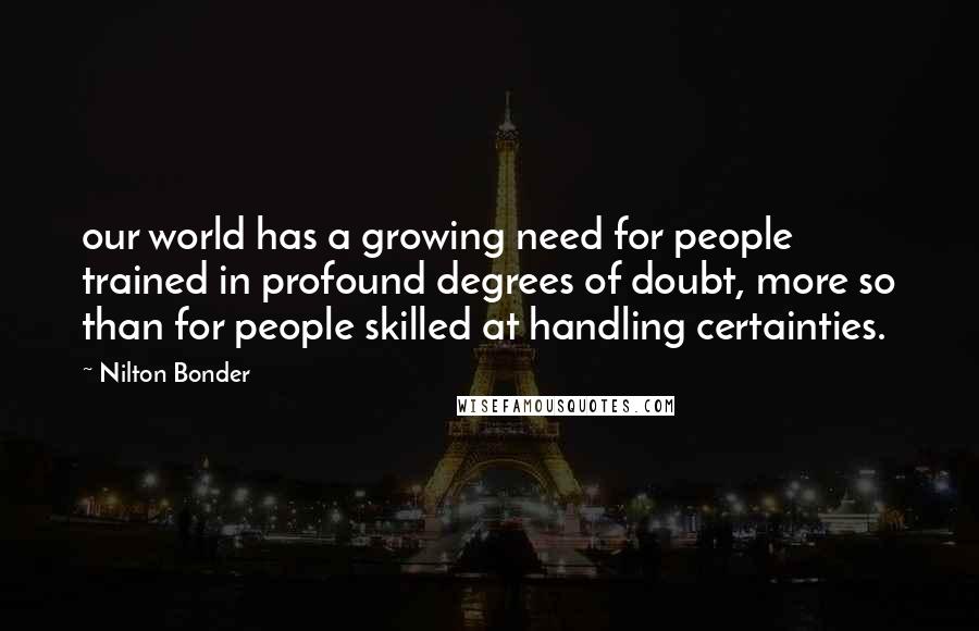 Nilton Bonder Quotes: our world has a growing need for people trained in profound degrees of doubt, more so than for people skilled at handling certainties.