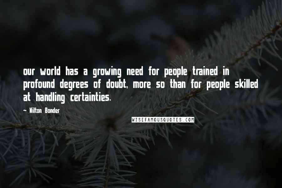 Nilton Bonder Quotes: our world has a growing need for people trained in profound degrees of doubt, more so than for people skilled at handling certainties.