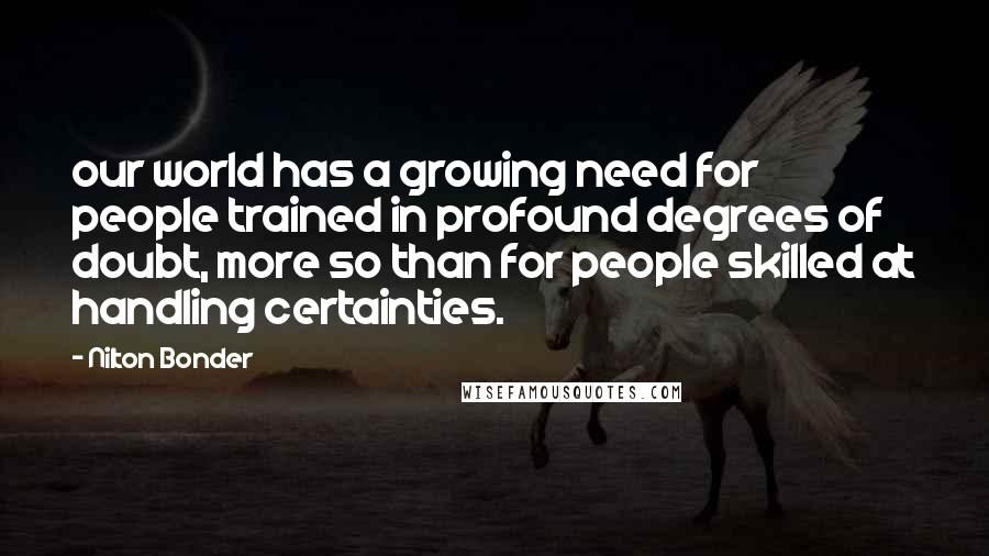 Nilton Bonder Quotes: our world has a growing need for people trained in profound degrees of doubt, more so than for people skilled at handling certainties.