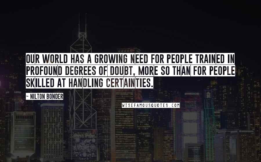 Nilton Bonder Quotes: our world has a growing need for people trained in profound degrees of doubt, more so than for people skilled at handling certainties.