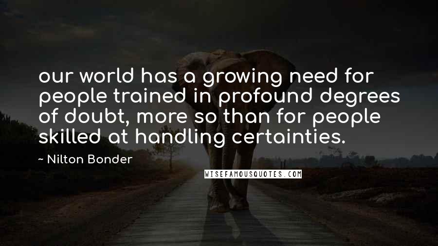 Nilton Bonder Quotes: our world has a growing need for people trained in profound degrees of doubt, more so than for people skilled at handling certainties.