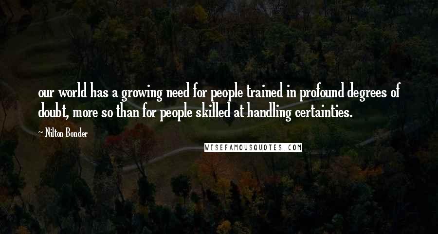 Nilton Bonder Quotes: our world has a growing need for people trained in profound degrees of doubt, more so than for people skilled at handling certainties.