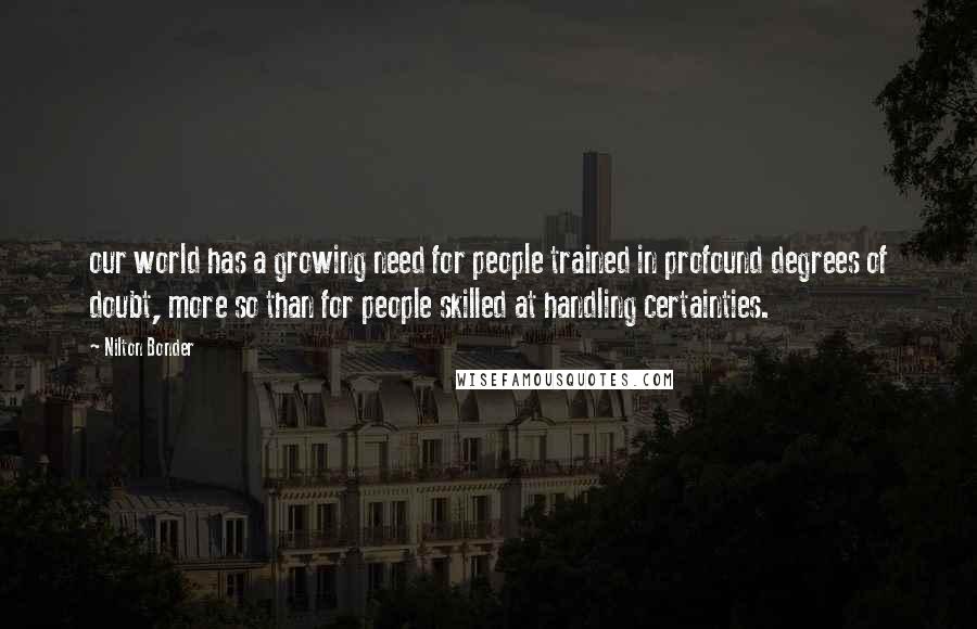 Nilton Bonder Quotes: our world has a growing need for people trained in profound degrees of doubt, more so than for people skilled at handling certainties.