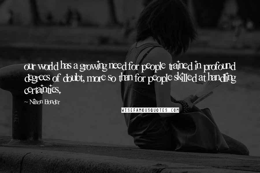 Nilton Bonder Quotes: our world has a growing need for people trained in profound degrees of doubt, more so than for people skilled at handling certainties.