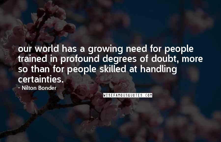 Nilton Bonder Quotes: our world has a growing need for people trained in profound degrees of doubt, more so than for people skilled at handling certainties.
