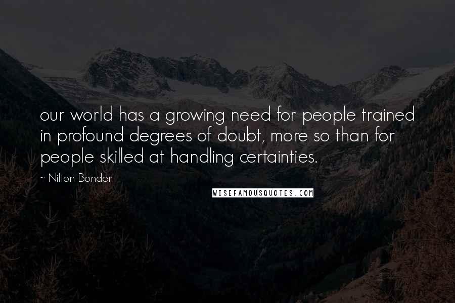 Nilton Bonder Quotes: our world has a growing need for people trained in profound degrees of doubt, more so than for people skilled at handling certainties.