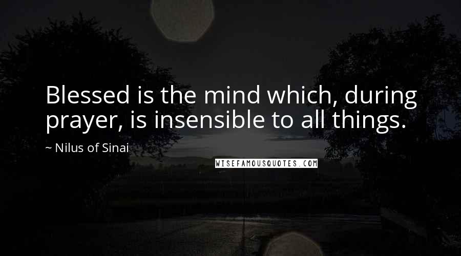 Nilus Of Sinai Quotes: Blessed is the mind which, during prayer, is insensible to all things.