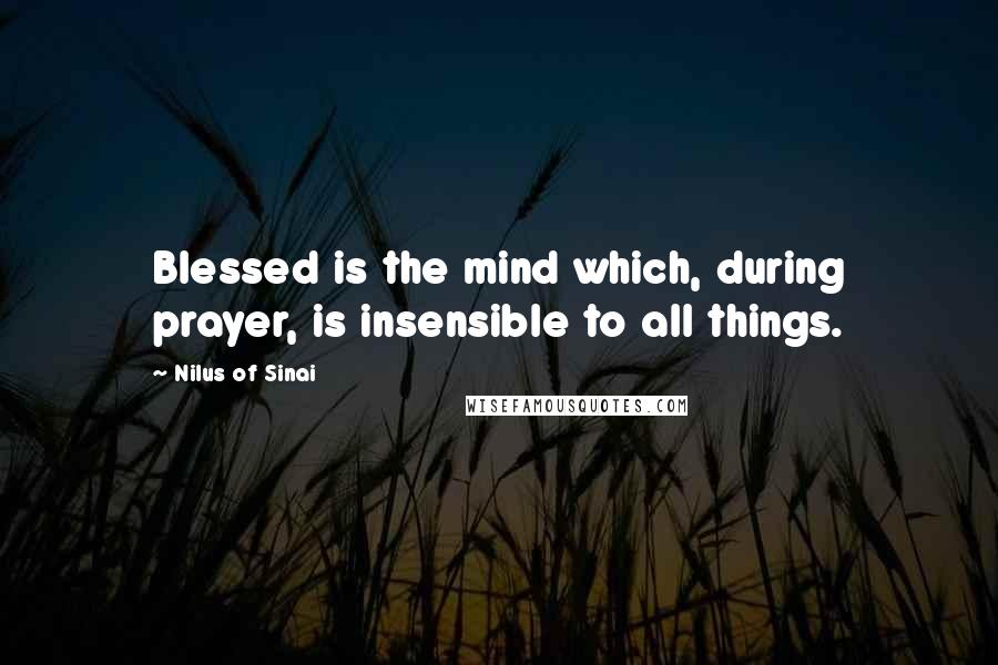 Nilus Of Sinai Quotes: Blessed is the mind which, during prayer, is insensible to all things.