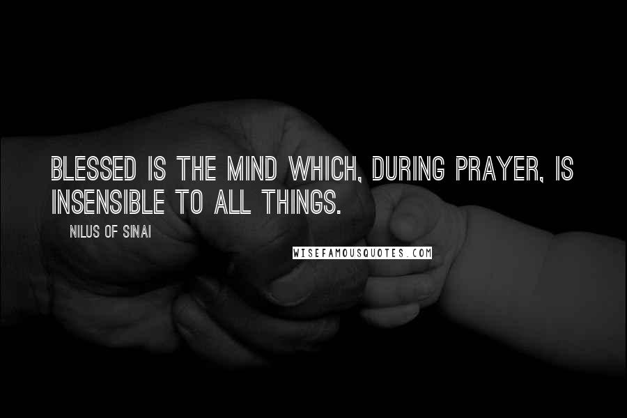 Nilus Of Sinai Quotes: Blessed is the mind which, during prayer, is insensible to all things.