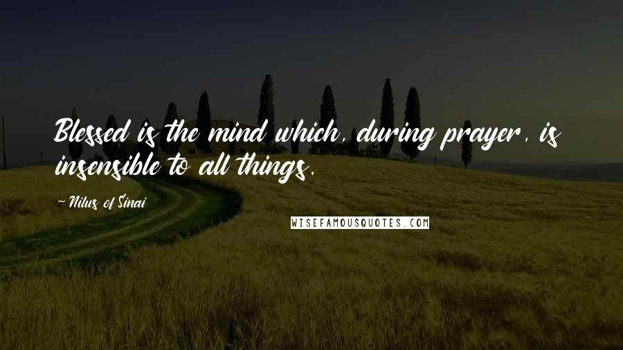 Nilus Of Sinai Quotes: Blessed is the mind which, during prayer, is insensible to all things.