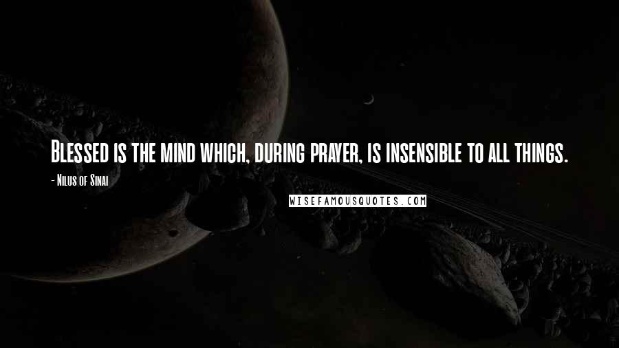 Nilus Of Sinai Quotes: Blessed is the mind which, during prayer, is insensible to all things.
