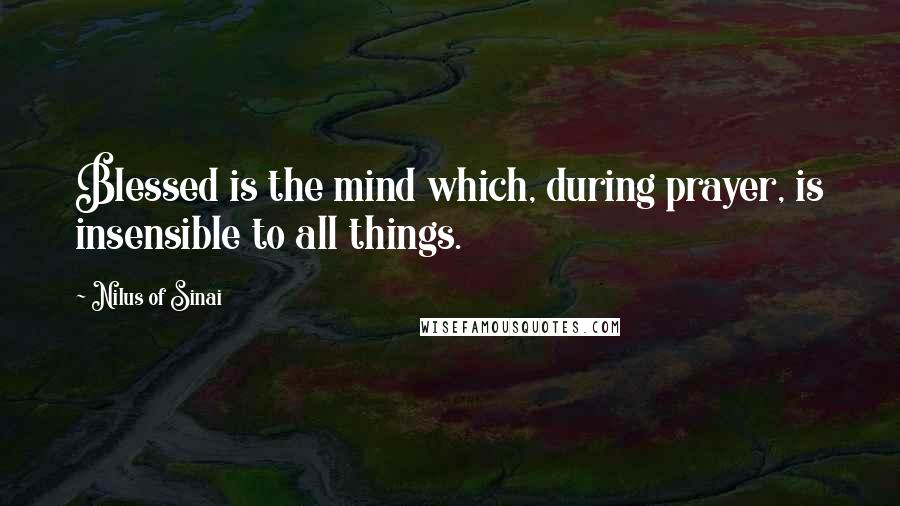 Nilus Of Sinai Quotes: Blessed is the mind which, during prayer, is insensible to all things.