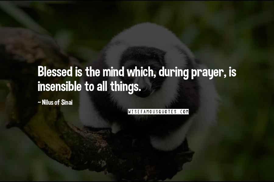 Nilus Of Sinai Quotes: Blessed is the mind which, during prayer, is insensible to all things.