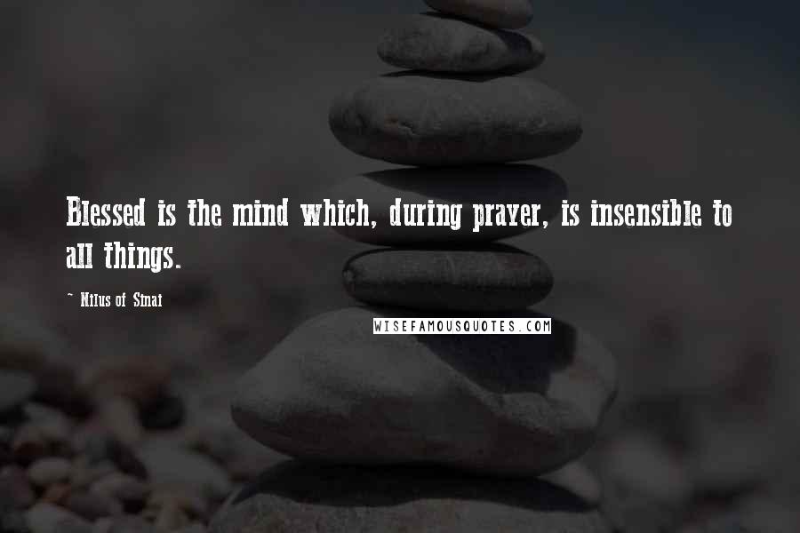 Nilus Of Sinai Quotes: Blessed is the mind which, during prayer, is insensible to all things.