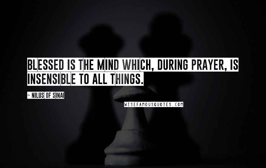 Nilus Of Sinai Quotes: Blessed is the mind which, during prayer, is insensible to all things.