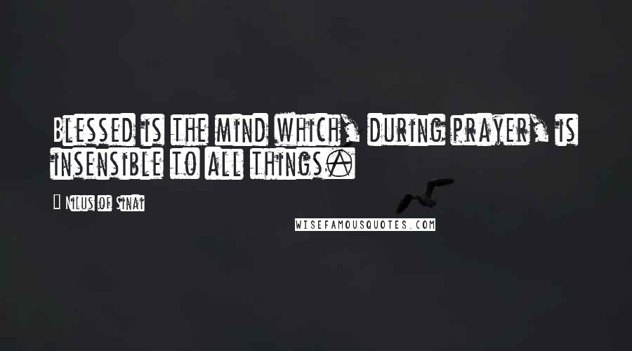 Nilus Of Sinai Quotes: Blessed is the mind which, during prayer, is insensible to all things.