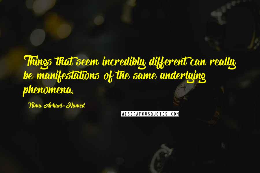 Nima Arkani-Hamed Quotes: Things that seem incredibly different can really be manifestations of the same underlying phenomena.