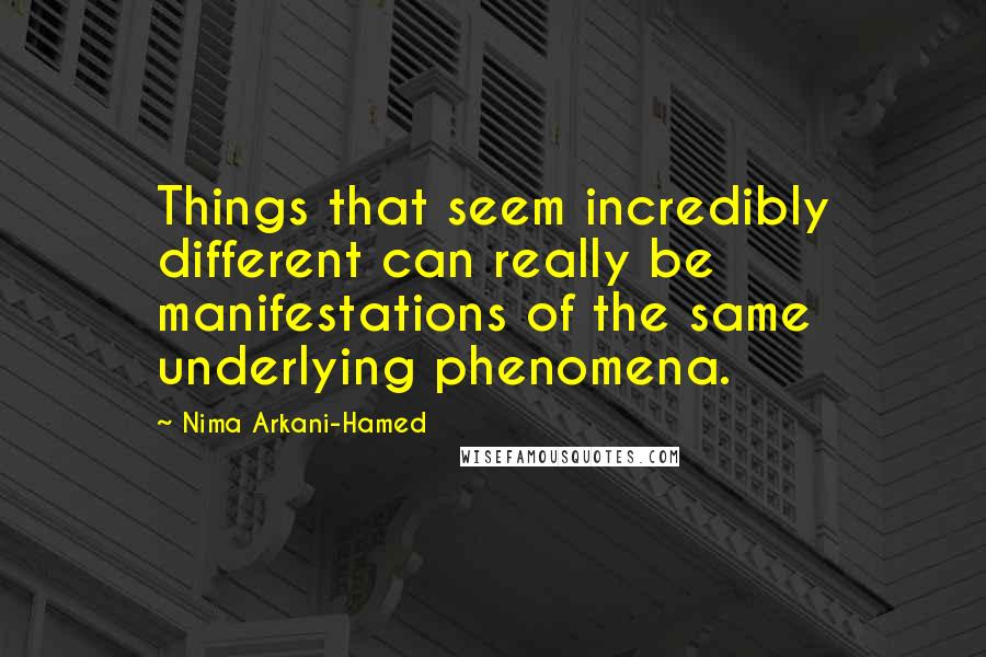 Nima Arkani-Hamed Quotes: Things that seem incredibly different can really be manifestations of the same underlying phenomena.