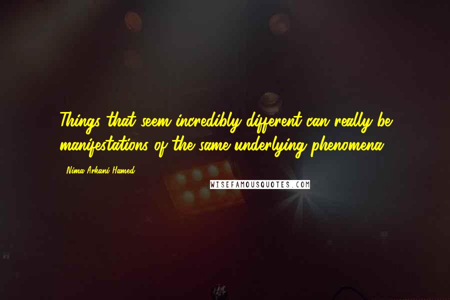 Nima Arkani-Hamed Quotes: Things that seem incredibly different can really be manifestations of the same underlying phenomena.