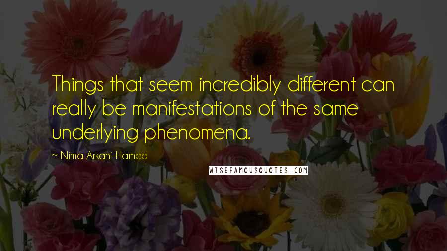 Nima Arkani-Hamed Quotes: Things that seem incredibly different can really be manifestations of the same underlying phenomena.