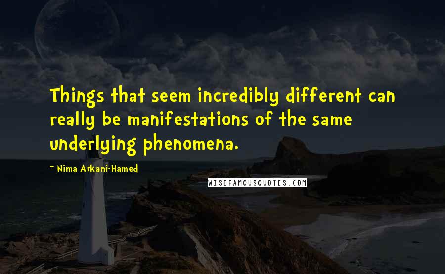 Nima Arkani-Hamed Quotes: Things that seem incredibly different can really be manifestations of the same underlying phenomena.