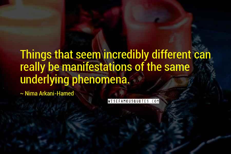 Nima Arkani-Hamed Quotes: Things that seem incredibly different can really be manifestations of the same underlying phenomena.